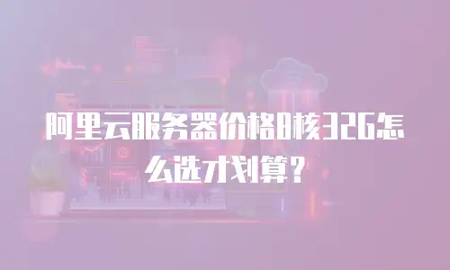 阿里云服务器价格8核32G怎么选才划算？