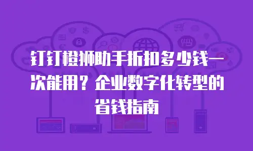 钉钉橙狮助手折扣多少钱一次能用？企业数字化转型的省钱指南