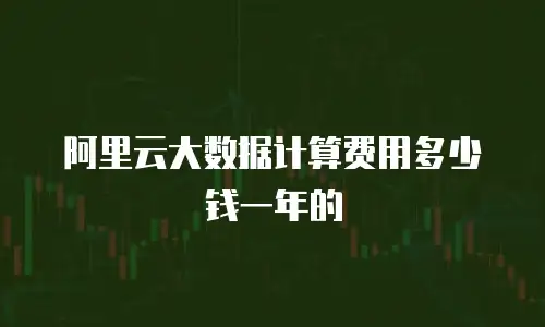 阿里云大数据计算费用多少钱一年的