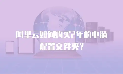 阿里云如何购买2年的电脑配置文件夹？