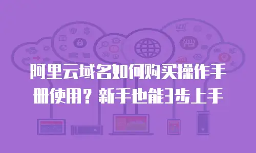 阿里云域名如何购买操作手册使用？新手也能3步上手