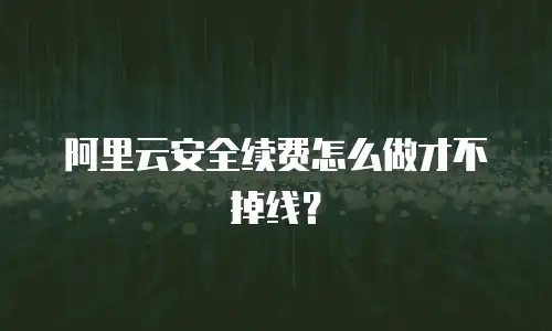 阿里云安全续费怎么做才不掉线？