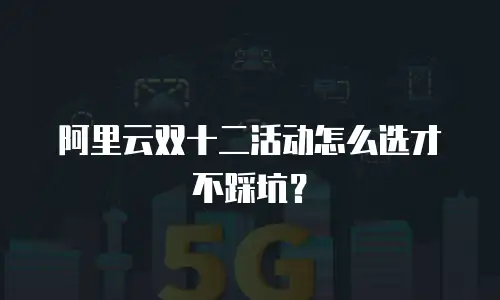 阿里云双十二活动怎么选才不踩坑？
