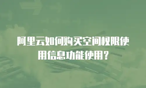 阿里云如何购买空间权限使用信息功能使用？