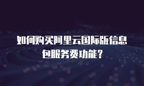 如何购买阿里云国际版信息包服务费功能？
