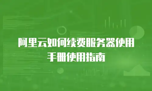 阿里云如何续费服务器使用手册使用指南