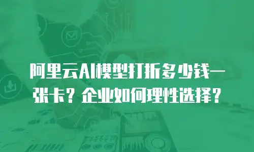 阿里云AI模型打折多少钱一张卡？企业如何理性选择？