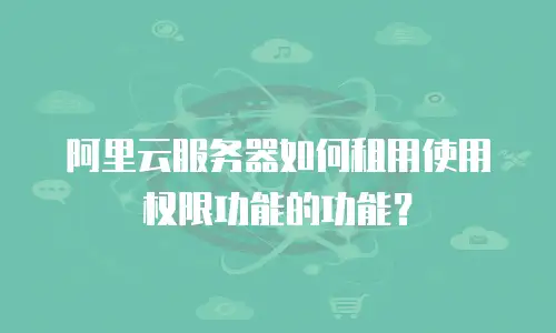 阿里云服务器如何租用使用权限功能的功能？