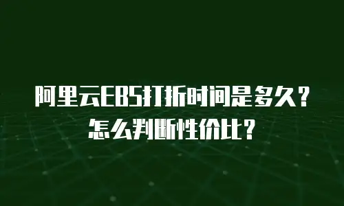 阿里云EBS打折时间是多久？怎么判断性价比？