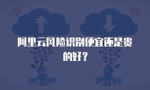 阿里云风险识别便宜还是贵的好？