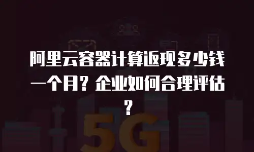 阿里云容器计算返现多少钱一个月？企业如何合理评估？