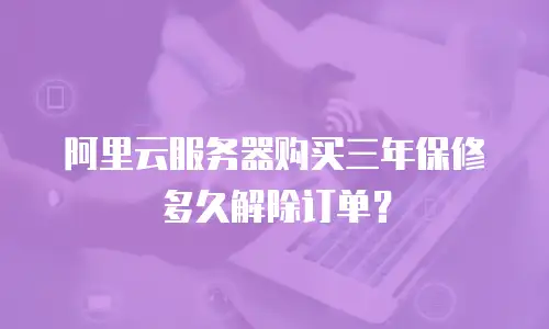 阿里云服务器购买三年保修多久解除订单？