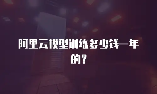 阿里云模型训练多少钱一年的？