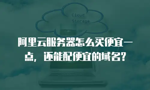 阿里云服务器怎么买便宜一点，还能配便宜的域名？