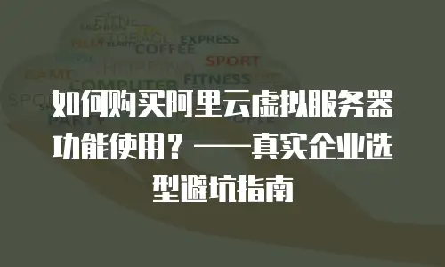 如何购买阿里云虚拟服务器功能使用？——真实企业选型避坑指南
