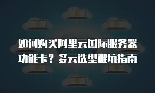 如何购买阿里云国际服务器功能卡？多云选型避坑指南