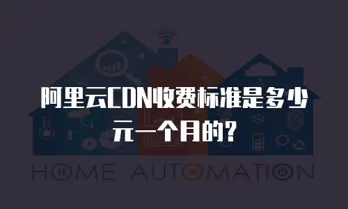 阿里云CDN收费标准是多少元一个月的？
