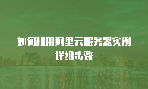 如何租用阿里云服务器实例详细步骤