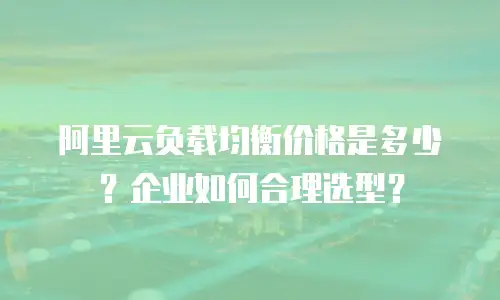 阿里云负载均衡价格是多少？企业如何合理选型？