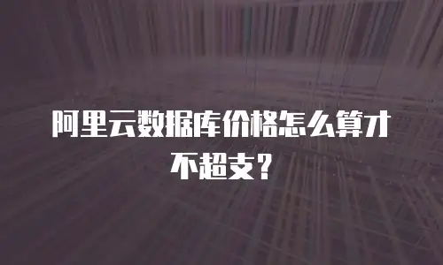 阿里云数据库价格怎么算才不超支？