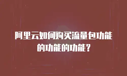 阿里云如何购买流量包功能的功能的功能？