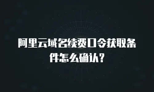 阿里云域名续费口令获取条件怎么确认？