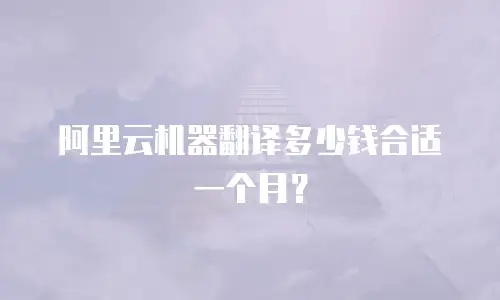 阿里云机器翻译多少钱合适一个月？