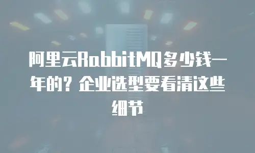 阿里云RabbitMQ多少钱一年的？企业选型要看清这些细节