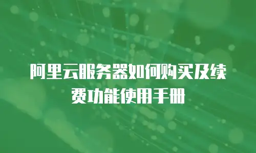 阿里云服务器如何购买及续费功能使用手册