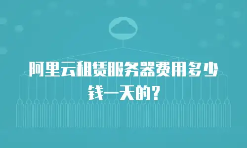 阿里云租赁服务器费用多少钱一天的？