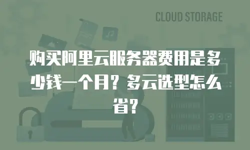 购买阿里云服务器费用是多少钱一个月？多云选型怎么省？