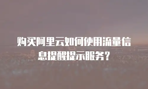购买阿里云如何使用流量信息提醒提示服务？