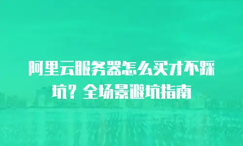 阿里云服务器怎么买才不踩坑？全场景避坑指南