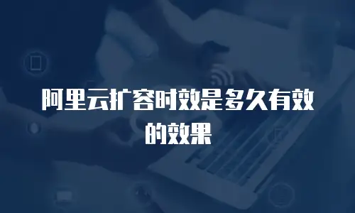阿里云扩容时效是多久有效的效果