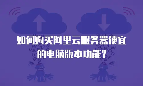 如何购买阿里云服务器便宜的电脑版本功能？