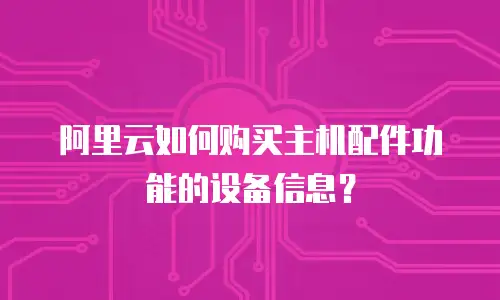 阿里云如何购买主机配件功能的设备信息？