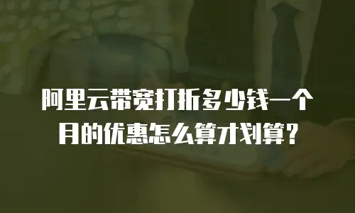 阿里云带宽打折多少钱一个月的优惠怎么算才划算？