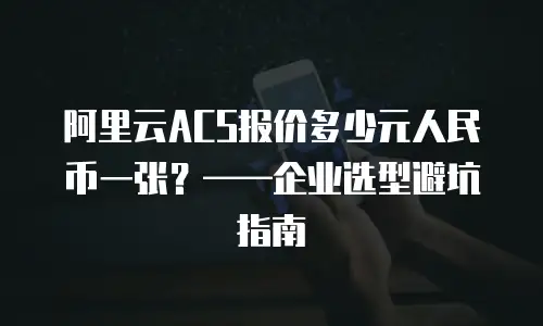 阿里云ACS报价多少元人民币一张？——企业选型避坑指南