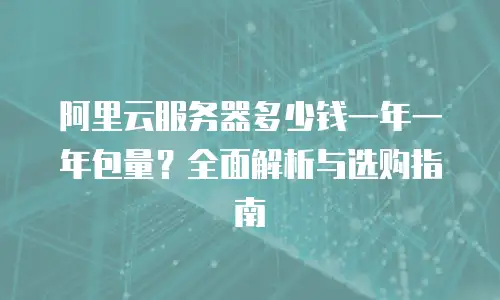 阿里云服务器多少钱一年一年包量？全面解析与选购指南