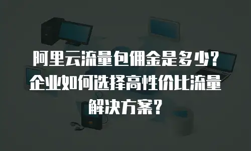 阿里云流量包佣金是多少？企业如何选择高性价比流量解决方案？
