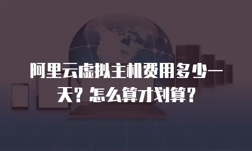 阿里云虚拟主机费用多少一天？怎么算才划算？