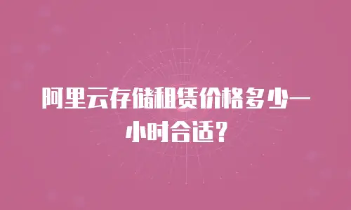 阿里云存储租赁价格多少一小时合适？