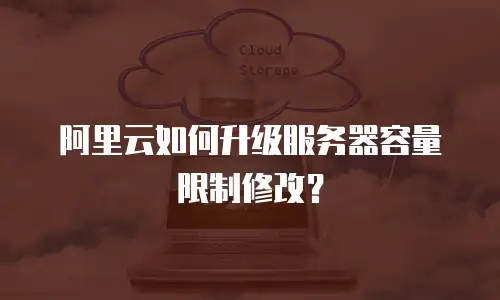 阿里云如何升级服务器容量限制修改？