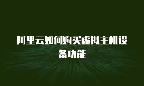 阿里云如何购买虚拟主机设备功能