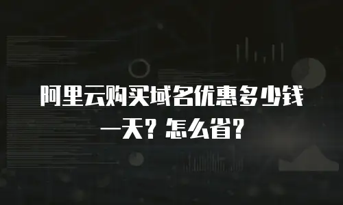 阿里云购买域名优惠多少钱一天？怎么省？