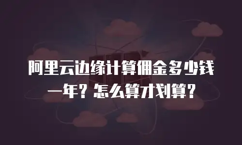 阿里云边缘计算佣金多少钱一年？怎么算才划算？