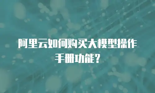 阿里云如何购买大模型操作手册功能？