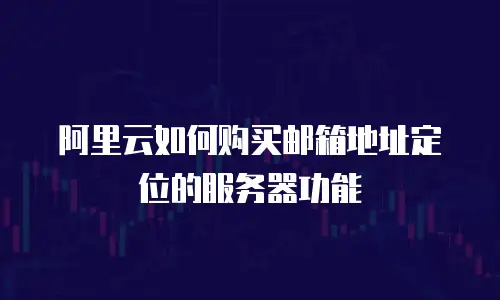 阿里云如何购买邮箱地址定位的服务器功能