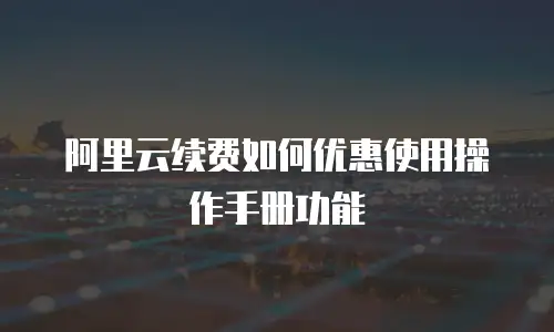阿里云续费如何优惠使用操作手册功能