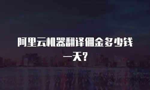 阿里云机器翻译佣金多少钱一天？